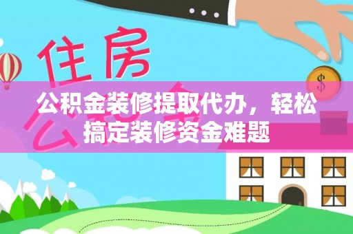 唐县公积金装修提取代办，轻松搞定装修资金难题