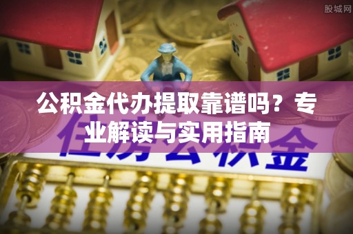 唐县公积金代办提取靠谱吗？专业解读与实用指南