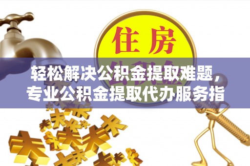 唐县轻松解决公积金提取难题，专业公积金提取代办服务指南