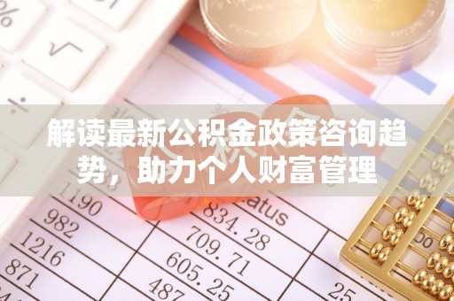 唐县解读最新公积金政策咨询趋势，助力个人财富管理