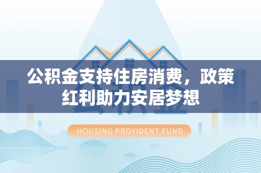 唐县公积金支持住房消费，政策红利助力安居梦想