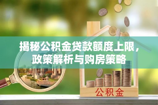 唐县揭秘公积金贷款额度上限，政策解析与购房策略