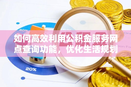 唐县如何高效利用公积金服务网点查询功能，优化生活规划