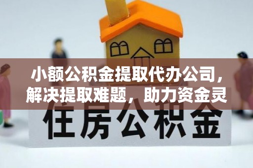 唐县小额公积金提取代办公司，解决提取难题，助力资金灵活使用