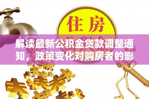 唐县解读最新公积金贷款调整通知，政策变化对购房者的影响