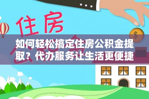 唐县如何轻松搞定住房公积金提取？代办服务让生活更便捷