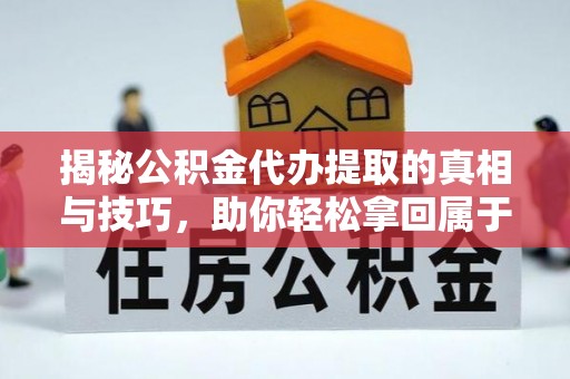 唐县揭秘公积金代办提取的真相与技巧，助你轻松拿回属于自己的钱