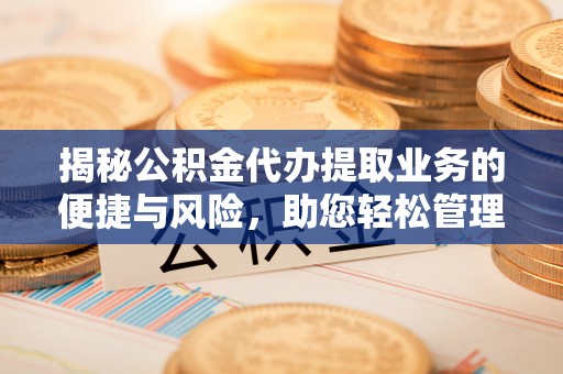 唐县揭秘公积金代办提取业务的便捷与风险，助您轻松管理财务