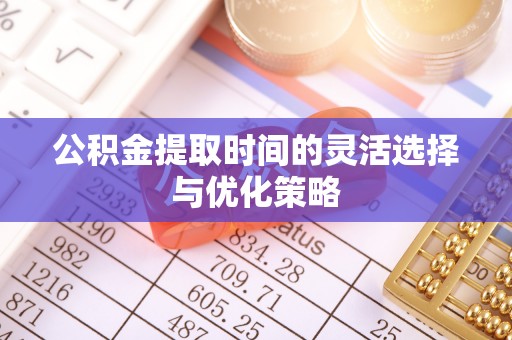 唐县公积金提取时间的灵活选择与优化策略
