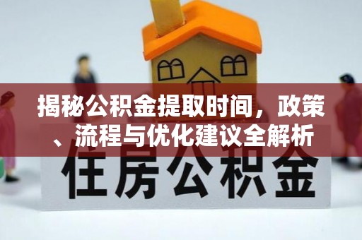 唐县揭秘公积金提取时间，政策、流程与优化建议全解析