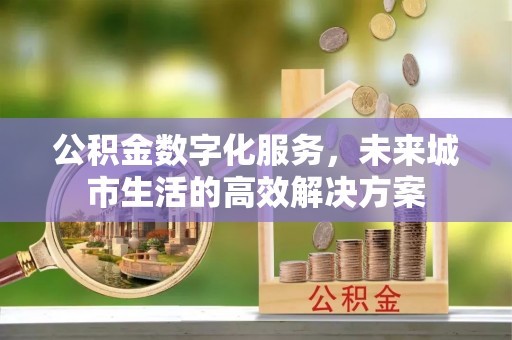 唐县公积金数字化服务，未来城市生活的高效解决方案