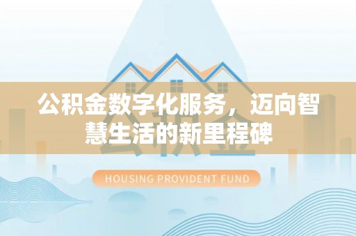唐县公积金数字化服务，迈向智慧生活的新里程碑