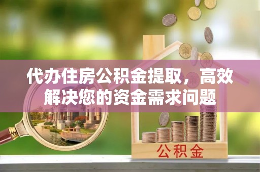 唐县代办住房公积金提取，高效解决您的资金需求问题