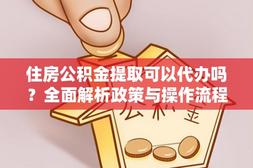 唐县住房公积金提取可以代办吗？全面解析政策与操作流程
