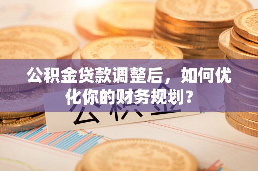 唐县公积金贷款调整后，如何优化你的财务规划？