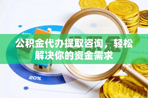 唐县公积金代办提取咨询，轻松解决你的资金需求
