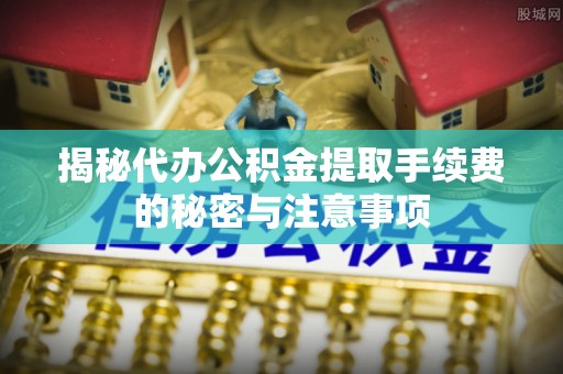 唐县揭秘代办公积金提取手续费的秘密与注意事项