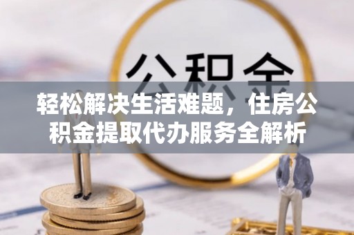 唐县轻松解决生活难题，住房公积金提取代办服务全解析