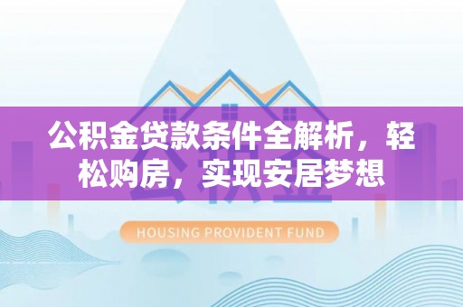 唐县公积金贷款条件全解析，轻松购房，实现安居梦想