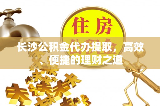 唐县长沙公积金代办提取，高效、便捷的理财之道