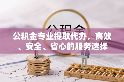 唐县公积金专业提取代办，高效、安全、省心的服务选择