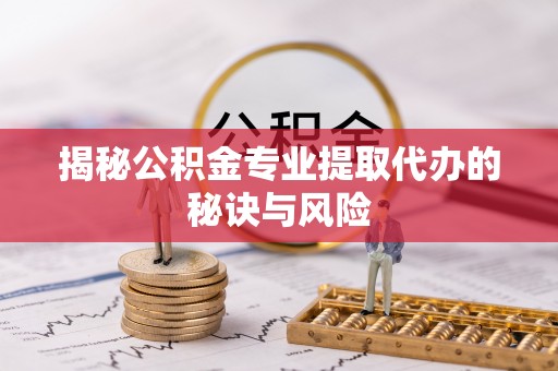 唐县揭秘公积金专业提取代办的秘诀与风险