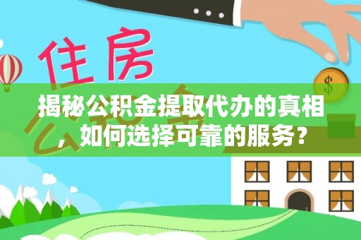 唐县揭秘公积金提取代办的真相，如何选择可靠的服务？