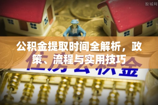 唐县公积金提取时间全解析，政策、流程与实用技巧