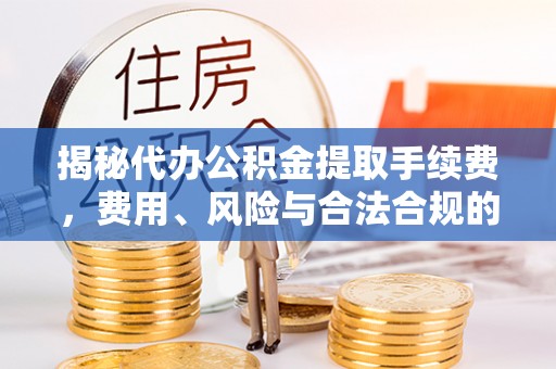 唐县揭秘代办公积金提取手续费，费用、风险与合法合规的全解析