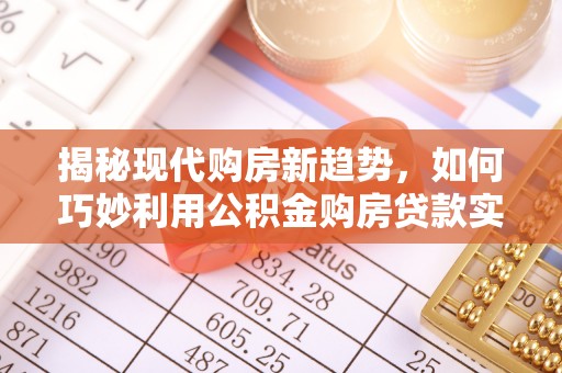 唐县揭秘现代购房新趋势，如何巧妙利用公积金购房贷款实现梦想家园