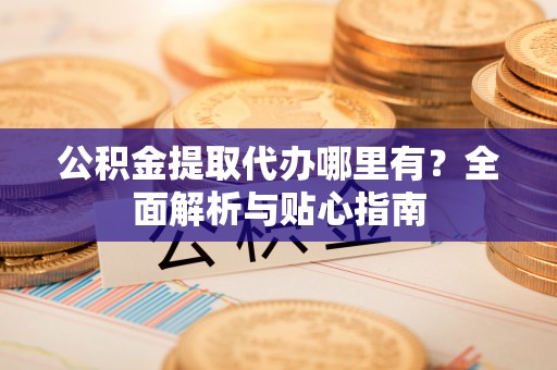 唐县公积金提取代办哪里有？全面解析与贴心指南