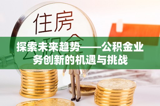 唐县探索未来趋势——公积金业务创新的机遇与挑战