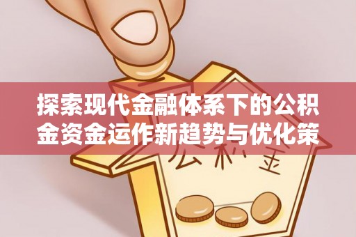 唐县探索现代金融体系下的公积金资金运作新趋势与优化策略