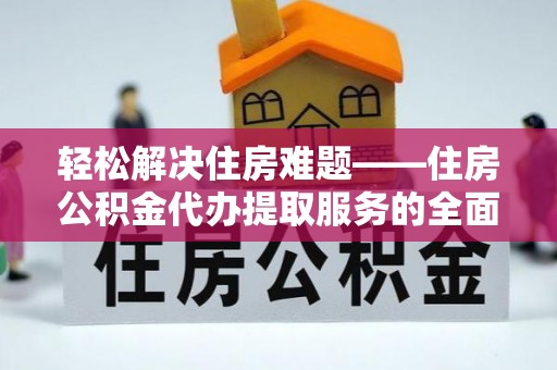 唐县轻松解决住房难题——住房公积金代办提取服务的全面解析与实用指南