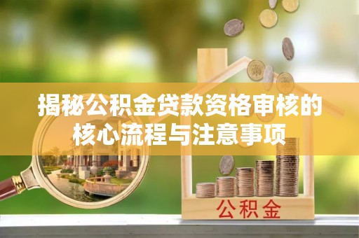 唐县揭秘公积金贷款资格审核的核心流程与注意事项