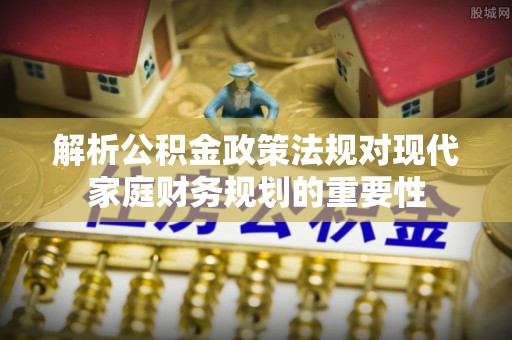 唐县解析公积金政策法规对现代家庭财务规划的重要性