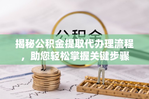 唐县揭秘公积金提取代办理流程，助您轻松掌握关键步骤