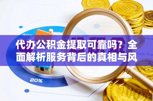 唐县代办公积金提取可靠吗？全面解析服务背后的真相与风险