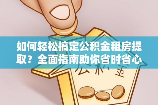 唐县如何轻松搞定公积金租房提取？全面指南助你省时省心