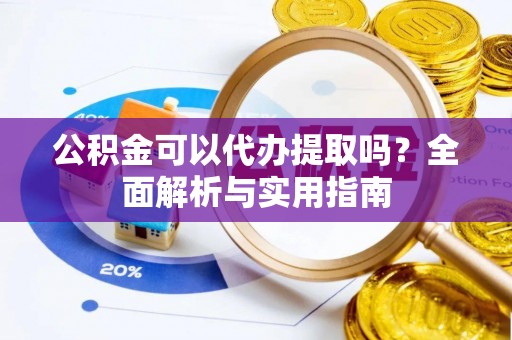 唐县公积金可以代办提取吗？全面解析与实用指南