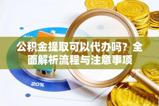 唐县公积金提取可以代办吗？全面解析流程与注意事项