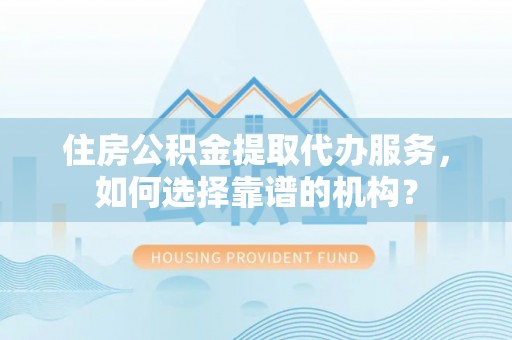 唐县住房公积金提取代办服务，如何选择靠谱的机构？