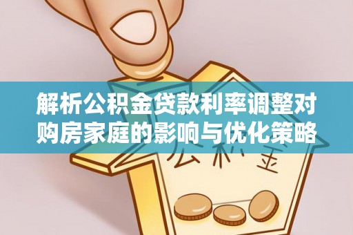 唐县解析公积金贷款利率调整对购房家庭的影响与优化策略