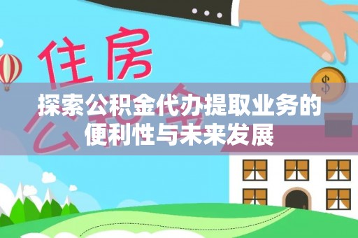 唐县探索公积金代办提取业务的便利性与未来发展