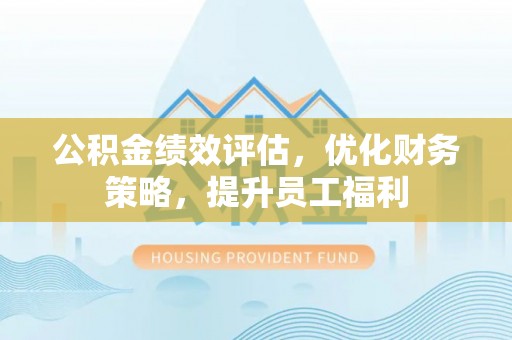 唐县公积金绩效评估，优化财务策略，提升员工福利