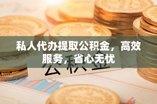 唐县私人代办提取公积金，高效服务，省心无忧