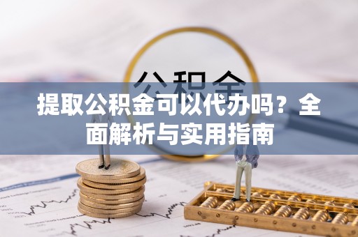 唐县提取公积金可以代办吗？全面解析与实用指南