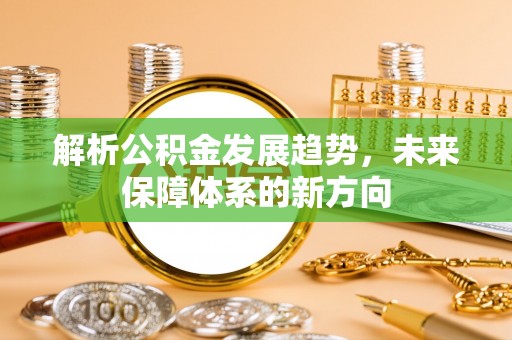 唐县解析公积金发展趋势，未来保障体系的新方向