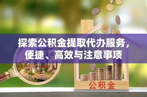 唐县探索公积金提取代办服务，便捷、高效与注意事项