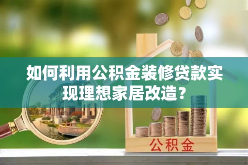 唐县如何利用公积金装修贷款实现理想家居改造？